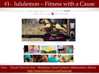 #1- lululemon – Fitness with a Cause




Pros - Visual, Point of view - Manifesto, Great Content, Ambassadors, Menus
                      http://shop.lululemon.com/home.jsp
 