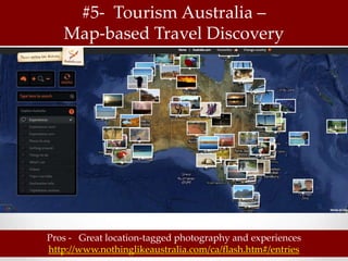 #5- Tourism Australia –
   Map-based Travel Discovery




Pros - Great location-tagged photography and experiences
http://www.nothinglikeaustralia.com/ca/flash.htm#/entries
 