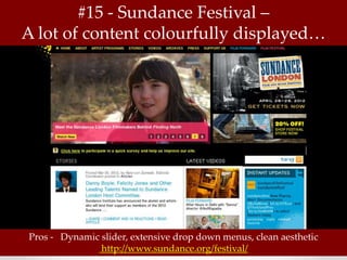#15 - Sundance Festival –
A lot of content colourfully displayed…




Pros - Dynamic slider, extensive drop down menus, clean aesthetic
               http://www.sundance.org/festival/
 