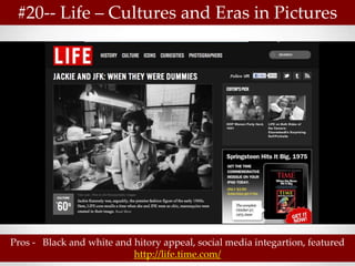 #20-- Life – Cultures and Eras in Pictures




Pros - Black and white and hitory appeal, social media integartion, featured
                           http://life.time.com/
 