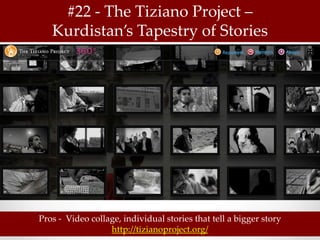 #22 - The Tiziano Project –
   Kurdistan’s Tapestry of Stories




Pros - Video collage, individual stories that tell a bigger story
                  http://tizianoproject.org/
 