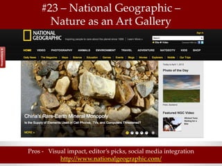 #23 – National Geographic –
       Nature as an Art Gallery




Pros - Visual impact, editor’s picks, social media integration
           http://www.nationalgeographic.com/
 