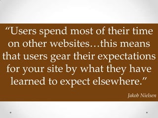 “Users spend most of their time
  on other websites…this means
that users gear their expectations
 for your site by what they have
  learned to expect elsewhere.”
                           Jakob Nielsen
 