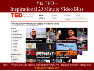 #32 TED –
      Inspirational 20 Minute Video Bliss




Pros - Video, collage effect, common format, well tagged, socially integrated
                             http://www.ted.com/
 