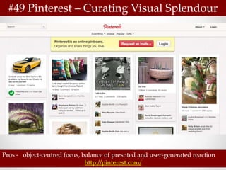 #49 Pinterest – Curating Visual Splendour




Pros - object-centred focus, balance of presnted and user-generated reaction
                              http://pinterest.com/
 