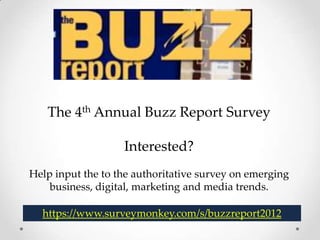 The 4th Annual Buzz Report Survey

                   Interested?
Help input the to the authoritative survey on emerging
    business, digital, marketing and media trends.

  https://www.surveymonkey.com/s/buzzreport2012
 