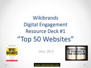 Wikibrands
 Digital Engagement
  Resource Deck #1
“Top 50 Websites”
        May, 2012



     www.wiki-brands.com
 