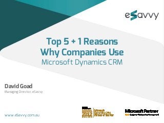 Top 5 + 1 Reasons
                       Why Companies Use
                        Microsoft Dynamics CRM


David Goad
Managing Director, eSavvy




www.eSavvy.com.au
 