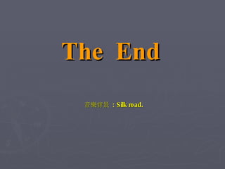 The  End 音樂背景  : Silk road. 
