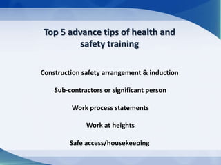 Top 5 advance tips of health and
          safety training

Construction safety arrangement & induction

    Sub-contractors or significant person

         Work process statements

              Work at heights

         Safe access/housekeeping
 