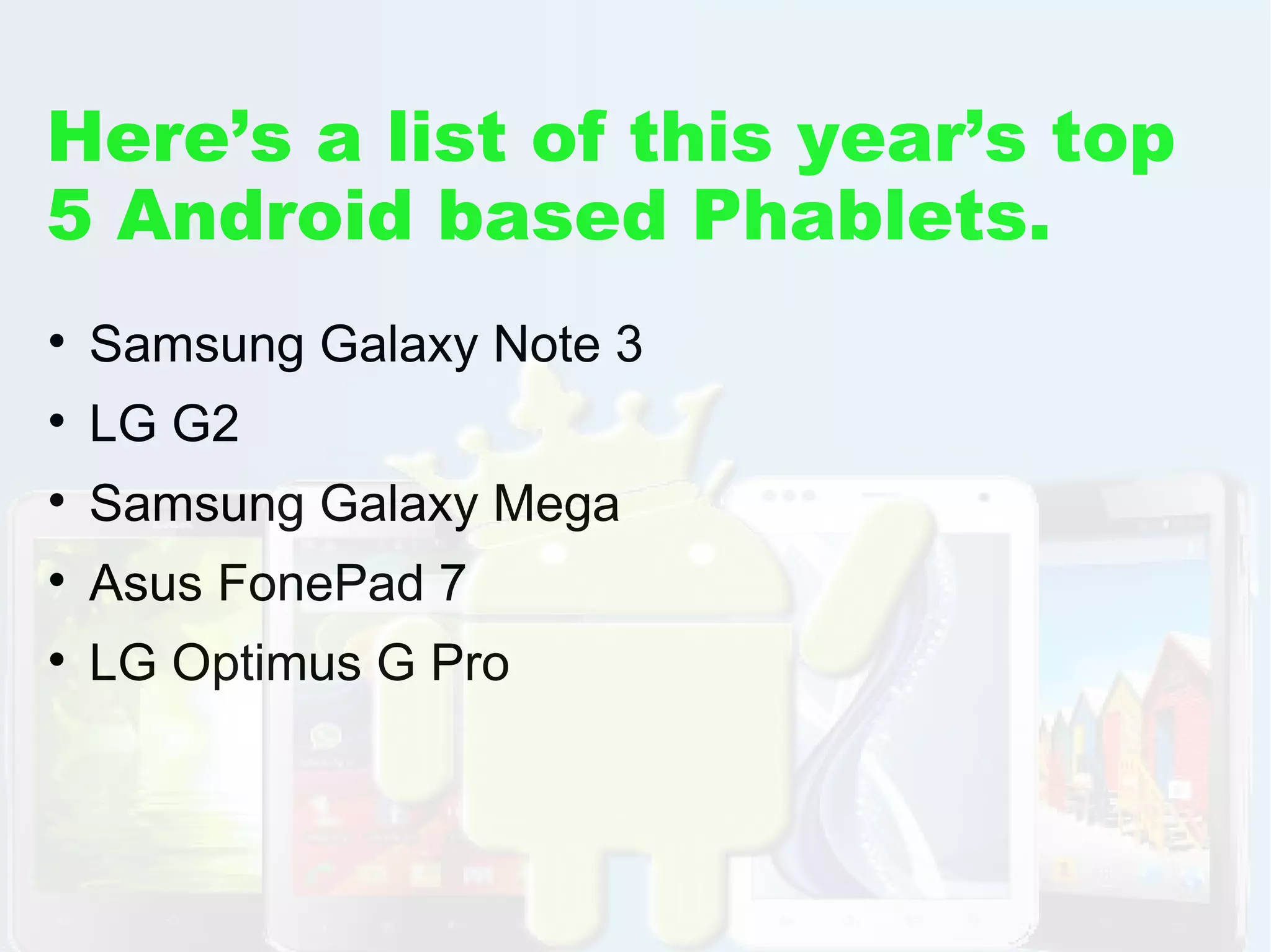 Here’s a list of this year’s top
5 Android based Phablets.


Samsung Galaxy Note 3



LG G2



Samsung Galaxy Mega



Asus FonePad 7



LG Optimus G Pro

 