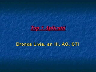 Top 5 Aplicatii

Dronca Livia, an III, AC, CTI
 