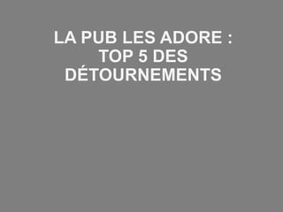 LA PUB LES ADORE :
TOP 5 DES
DÉTOURNEMENTS
 