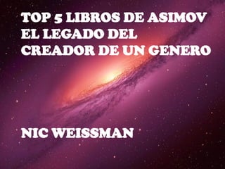 TOP 5 LIBROS DE ASIMOV
EL LEGADO DEL
CREADOR DE UN GENERO
NIC WEISSMAN
Visita www.nicweissman.com
 