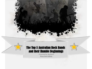 The Top 5 Australian Rock Bands
  and their Humble Beginnings
         Presented by: Big Music
           Music Store Sydney
 