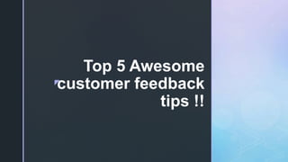 z
Top 5 Awesome
customer feedback
tips !!
 