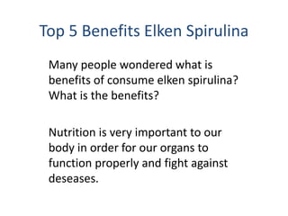Top 5 Benefits Elken Spirulina
Many people wondered what is
benefits of consume elken spirulina?
What is the benefits?
Nutrition is very important to our
body in order for our organs to
function properly and fight against
deseases.
 