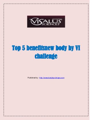 Top 5 benefitsnew body by VI
challenge
Published by : http://www.bodybyvishape.com
 