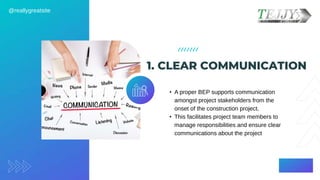 1. CLEAR COMMUNICATION
• A proper BEP supports communication
amongst project stakeholders from the
onset of the constructi...