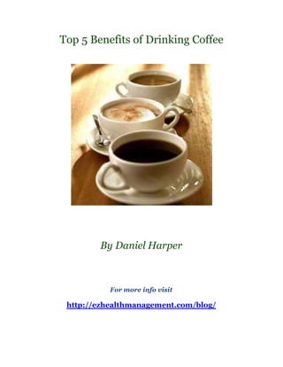 Top 5 Benefits of Drinking Coffee




        By Daniel Harper



           For more info visit

 http://ezhealthmanagement.com/blog/
 