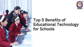 Top 5 Benefits of
Educational Technology
for Schools
 