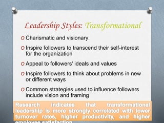 Leadership Styles: Transformational
O Charismatic and visionary
O Inspire followers to transcend their self-interest
for the organization
O Appeal to followers' ideals and values
O Inspire followers to think about problems in new
or different ways
O Common strategies used to influence followers
include vision and framing
 
