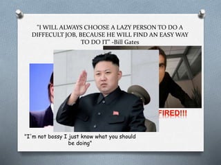 "I WILL ALWAYS CHOOSE A LAZY PERSON TO DO A
DIFFECULT JOB, BECAUSE HE WILL FIND AN EASY WAY
TO DO IT" -Bill Gates
"I'm not bossy I just know what you should
be doing"
 