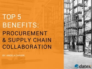 TOP 5
BENEFITS:
PROCUREMENT
& SUPPLY CHAIN
COLLABORATION
BY: ANGELA CARVER
 