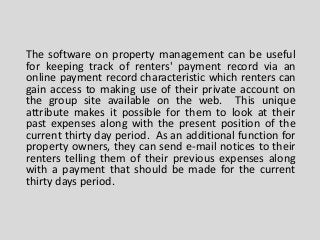 The software on property management can be useful
for keeping track of renters' payment record via an
online payment recor...