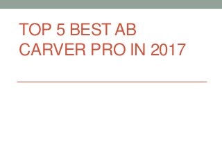 TOP 5 BEST AB
CARVER PRO IN 2017
 