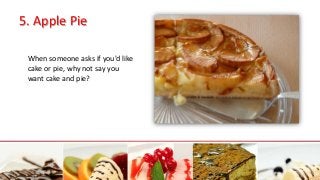 5. Apple Pie
When someone asks if you'd like
cake or pie, why not say you
want cake and pie?
 