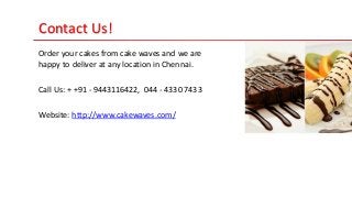 Contact Us!
Order your cakes from cake waves and we are
happy to deliver at any location in Chennai.
Call Us: + +91 - 9443116422, 044 - 4330 7433
Website: http://www.cakewaves.com/
 