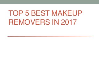 TOP 5 BEST MAKEUP
REMOVERS IN 2017
 