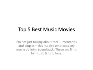 Top 5 Best Music Movies
I’m not just talking about rock-u-mentaries
and biopics – this list also embraces any
movie defining soundtrack. These are films
for music fans to love.
 