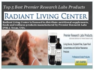 Top 5 Best Premier Research Labs Products
Radiant Living Center is licensed to distribute nutritional supplements,
foods and wellness products manufactured by Premier Research Labs
(PRL), Texas, USA.
 