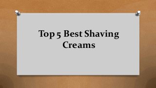 Top 5 Best Shaving
Creams
 