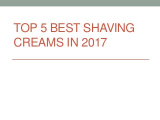 TOP 5 BEST SHAVING
CREAMS IN 2017
 