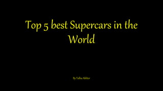 Top 5 best Supercars in the
World
By Talha Akhter
 