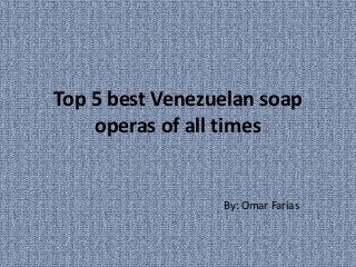 Top 5 best Venezuelan soap
operas of all times
By: Omar Farías
 