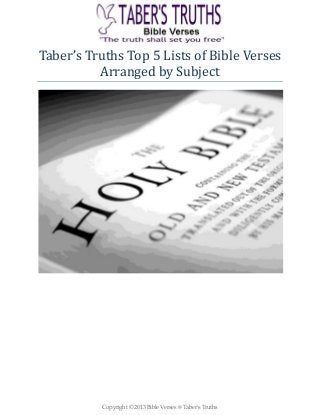 Copyright © 2013 Bible Verses @ Taber's Truths
Taber’s Truths Top 5 Lists of Bible Verses
Arranged by Subject
 