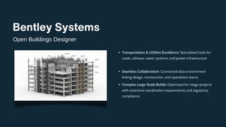 Bentley Systems
Open Buildings Designer
Transportation & Utilities Excellence: Specialised tools for
roads, railways, water systems, and power infrastructure
Seamless Collaboration: Connected data environment
linking design, construction, and operations teams
Complex Large-Scale Builds: Optimised for mega-projects
with extensive coordination requirements and regulatory
compliance
 