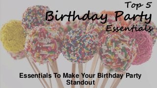 Top 5 
Birthday Party 
Essentials 
Essentials To Make Your Birthday Party 
Standout 
 