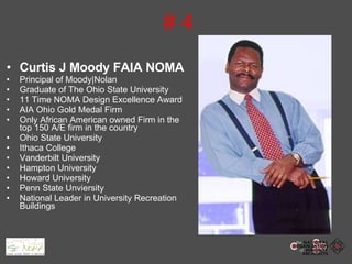 # 4 Curtis J Moody FAIA NOMA Principal of Moody|Nolan Graduate of The Ohio State University 11 Time NOMA Design Excellence Award AIA Ohio Gold Medal Firm Only African American owned Firm in the top 150 A/E firm in the country Ohio State University Ithaca College Vanderbilt University Hampton University Howard University Penn State Unviersity National Leader in University Recreation Buildings 