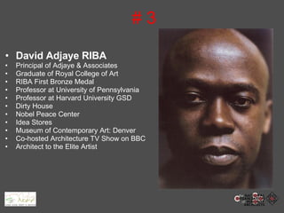 # 3 David Adjaye RIBA   Principal of Adjaye & Associates Graduate of Royal College of Art RIBA First Bronze Medal Professor at University of Pennsylvania Professor at Harvard University GSD Dirty House Nobel Peace Center Idea Stores Museum of Contemporary Art: Denver Co-hosted Architecture TV Show on BBC Architect to the Elite Artist 