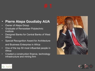 # 1 Pierre Atepa Goudiaby AUA   Owner of Atepa Group  Graduate of Rensselaer Polytechnic Institute  Designed Banks for Central Banks of West Africa Special Recognition Award for Architecture and Business Enterprise in Africa   One of the top 50 most influential people in Africa Created a construction finance, technology infrastructure and mining firm 