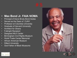 # 5 Max Bond Jr. FAIA NOMA Principal of Davis Brody Bond Aedas Served as the Dean of  CUNY  Professor at Columbia University Graduate of Harvard University Architect for Ghana Fulbright Recipient Designed MLK Center Birmingham Civil Rights Museum World Trade Center Memorial African American Museum Dillard University God Father of Black Museums 