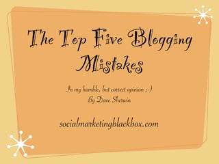 The Top Five Blogging
      Mistakes
     In my humble, but correct opinion ;-)
             By Dave Sherwin

    socialmarketingblackbox.com
 
