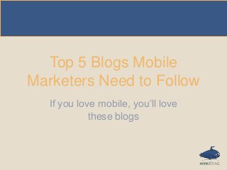 Top 5 Blogs Mobile
Marketers Need to Follow
If you love mobile, you’ll love
these blogs
 