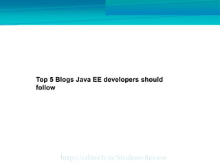 http://crbtech.in/Student-Review
Top 5 Blogs Java EE developers should
follow
 