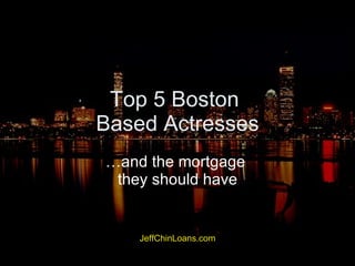 Top 5 Boston  Based Actresses …and the mortgage  they should have JeffChinLoans.com This presentation was created to illustrate mortgage products available on the market.  The author has no relationship with the subjects.  Reference material was extracted from Wikopedia.com and images from Maxim.com.  Jeff Chin is a Mortgage Advisor licensed in Massachusetts, employed by Independent Mortgage.llc in Newton, Massachusetts. 